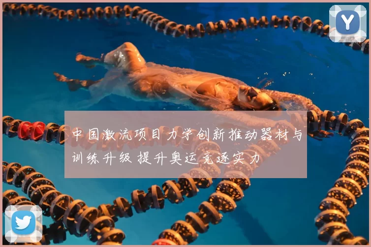 中国激流项目力学创新推动器材与训练升级 提升奥运竞逐实力