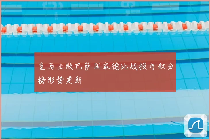 皇马击败巴萨国家德比战报与积分榜形势更新