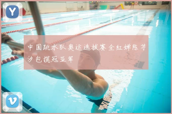 中国跳水队奥运选拔赛全红婵陈芋汐包揽冠亚军