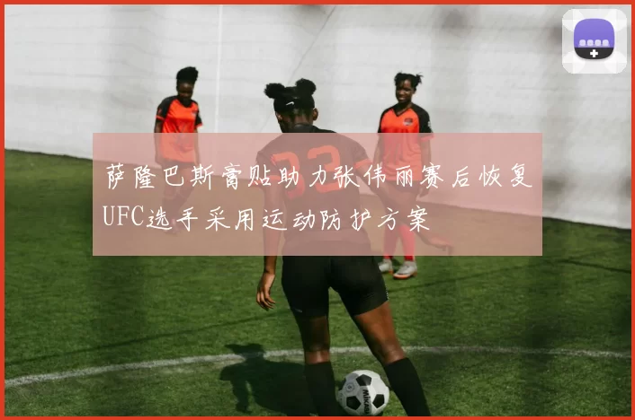 萨隆巴斯膏贴助力张伟丽赛后恢复UFC选手采用运动防护方案