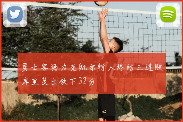 勇士客场力克凯尔特人终结三连败库里复出砍下32分