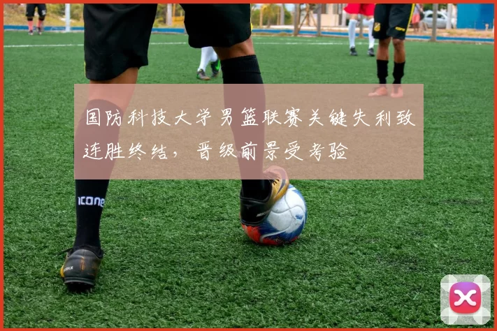 国防科技大学男篮联赛关键失利致连胜终结，晋级前景受考验
