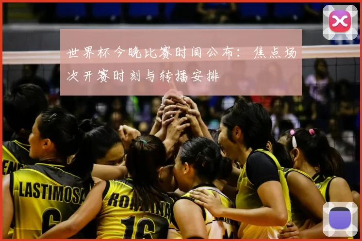 世界杯今晚比赛时间公布：焦点场次开赛时刻与转播安排
