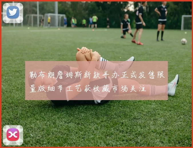 勒布朗詹姆斯新款手办正式发售限量版细节工艺获收藏市场关注