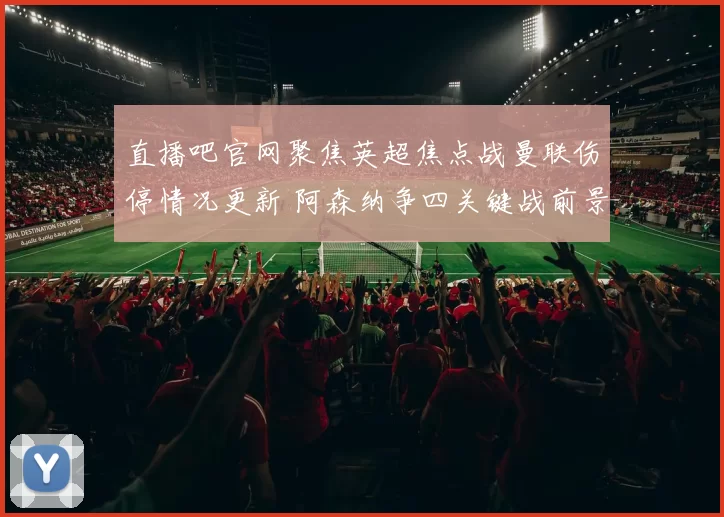 直播吧官网聚焦英超焦点战曼联伤停情况更新 阿森纳争四关键战前景受关注