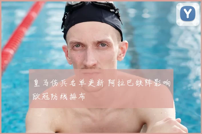 皇马伤兵名单更新 阿拉巴缺阵影响欧冠防线排布