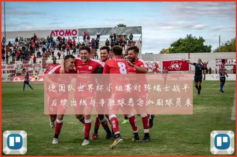 德国队世界杯小组赛对阵瑞士战平 后续出线与净胜球悬念加剧球员表现成焦点