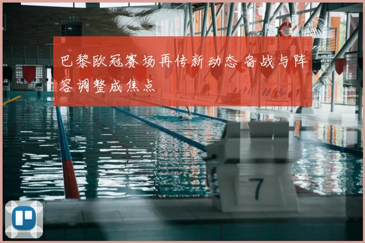 巴黎欧冠赛场再传新动态 备战与阵容调整成焦点