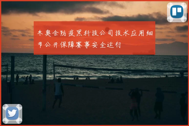 冬奥会防疫黑科技公司技术应用细节公开保障赛事安全运行