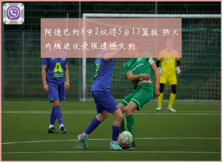 阿德巴约8中2仅得5分13篮板 热火内线进攻受限遗憾失利