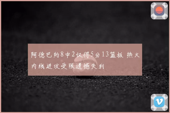 阿德巴约8中2仅得5分13篮板 热火内线进攻受限遗憾失利