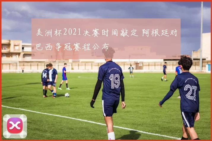 美洲杯2021决赛时间敲定 阿根廷对巴西争冠赛程公布