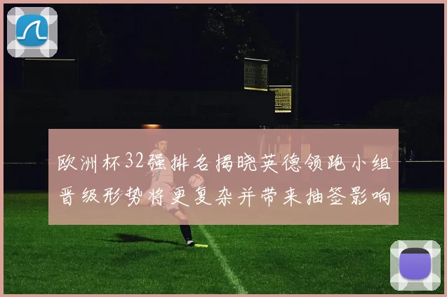欧洲杯32强排名揭晓英德领跑小组晋级形势将更复杂并带来抽签影响