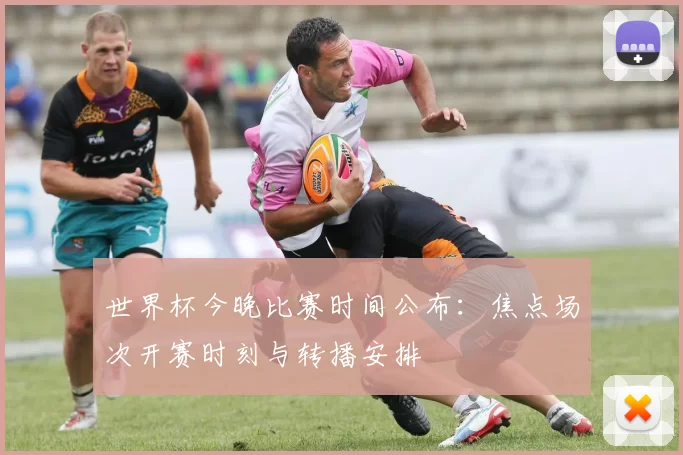 世界杯今晚比赛时间公布：焦点场次开赛时刻与转播安排
