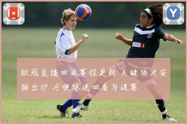 欧冠直播回放赛程更新 关键场次安排出炉 方便球迷回看与追赛