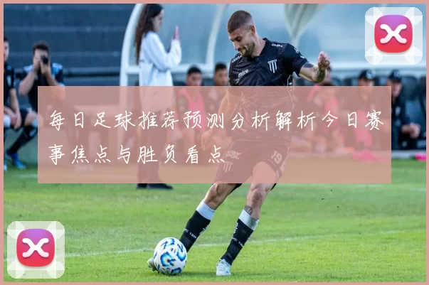 每日足球推荐预测分析解析今日赛事焦点与胜负看点
