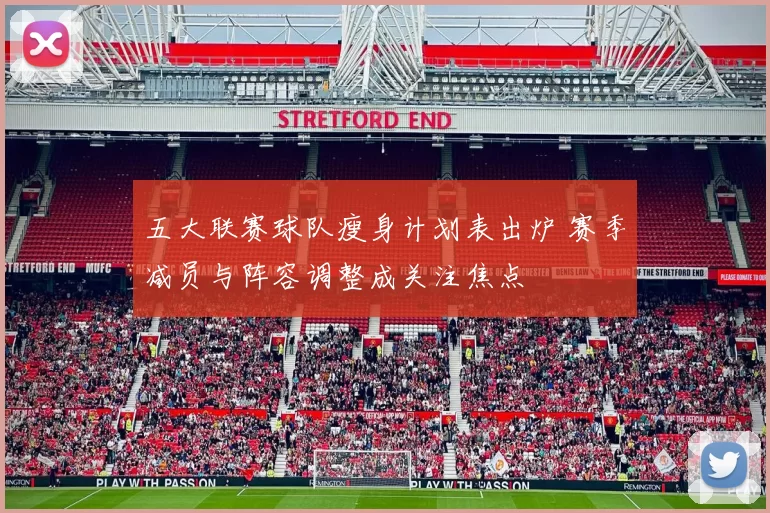 五大联赛球队瘦身计划表出炉 赛季减员与阵容调整成关注焦点