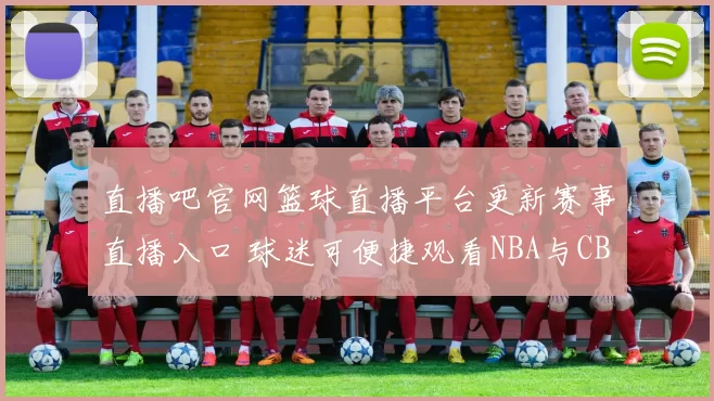 直播吧官网篮球直播平台更新赛事直播入口 球迷可便捷观看NBA与CBA比赛