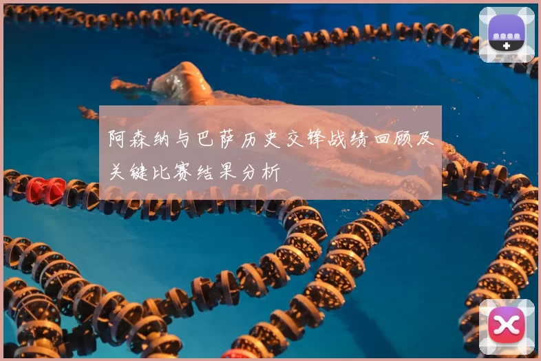 阿森纳与巴萨历史交锋战绩回顾及关键比赛结果分析