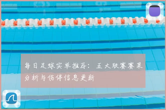 每日足球实单推荐：五大联赛赛果分析与伤停信息更新
