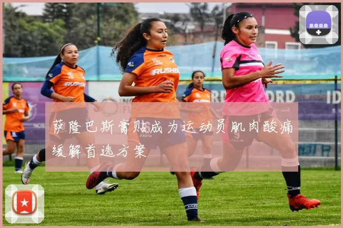 萨隆巴斯膏贴成为运动员肌肉酸痛缓解首选方案