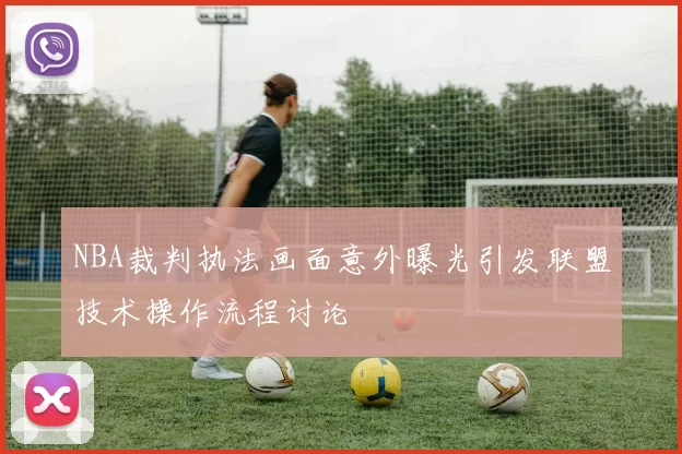 NBA裁判执法画面意外曝光引发联盟技术操作流程讨论