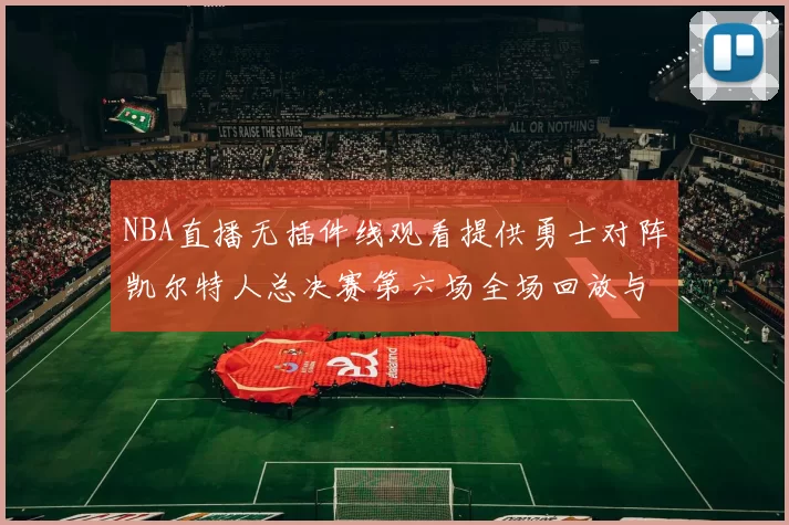 NBA直播无插件线观看提供勇士对阵凯尔特人总决赛第六场全场回放与战术解析