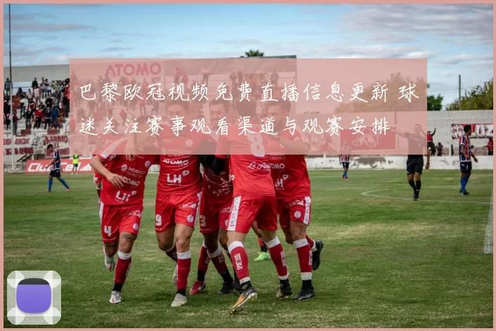 巴黎欧冠视频免费直播信息更新 球迷关注赛事观看渠道与观赛安排