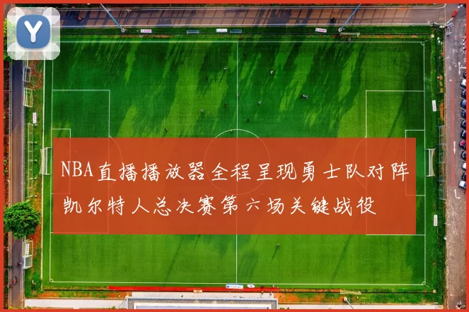 NBA直播播放器全程呈现勇士队对阵凯尔特人总决赛第六场关键战役
