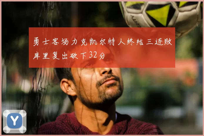 勇士客场力克凯尔特人终结三连败库里复出砍下32分