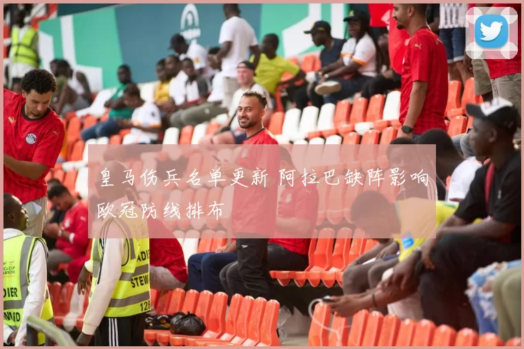 皇马伤兵名单更新 阿拉巴缺阵影响欧冠防线排布