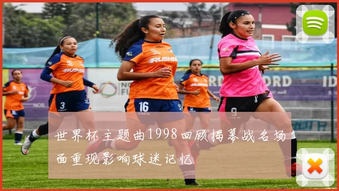 世界杯主题曲1998回顾揭幕战名场面重现影响球迷记忆