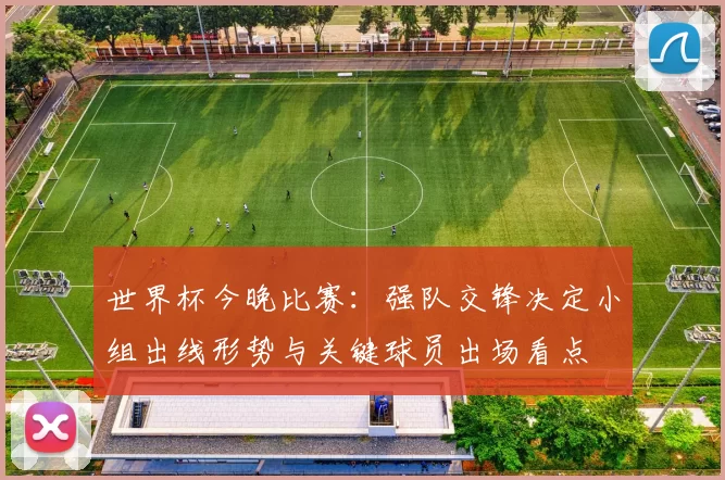 世界杯今晚比赛：强队交锋决定小组出线形势与关键球员出场看点