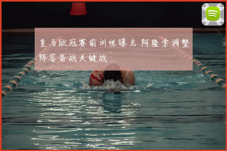 皇马欧冠赛前训练曝光 阿隆索调整阵容备战关键战