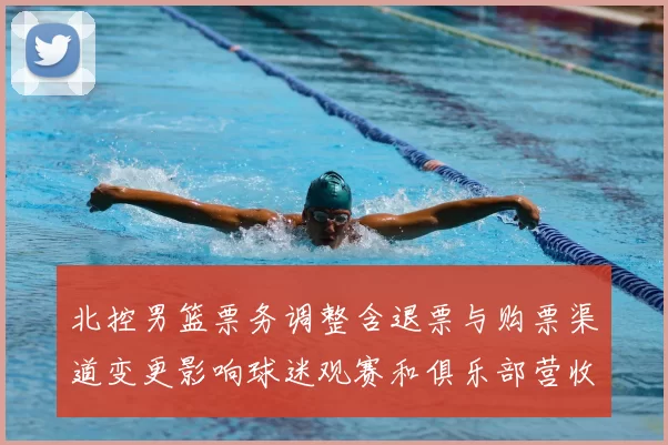 北控男篮票务调整含退票与购票渠道变更影响球迷观赛和俱乐部营收预期