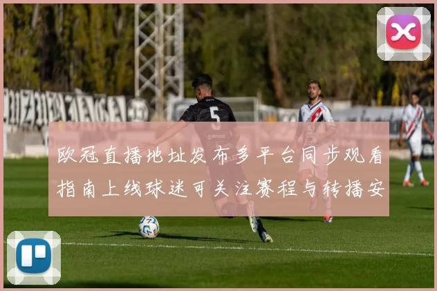 欧冠直播地址发布多平台同步观看指南上线球迷可关注赛程与转播安排