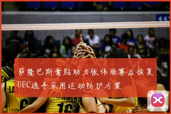 萨隆巴斯膏贴助力张伟丽赛后恢复UFC选手采用运动防护方案