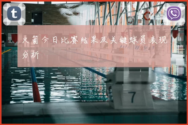 火箭今日比赛结果及关键球员表现分析