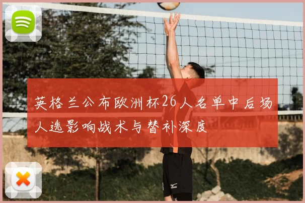 英格兰公布欧洲杯26人名单中后场人选影响战术与替补深度