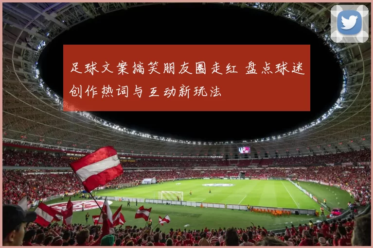 足球文案搞笑朋友圈走红 盘点球迷创作热词与互动新玩法