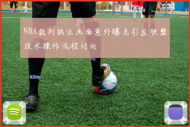 NBA裁判执法画面意外曝光引发联盟技术操作流程讨论