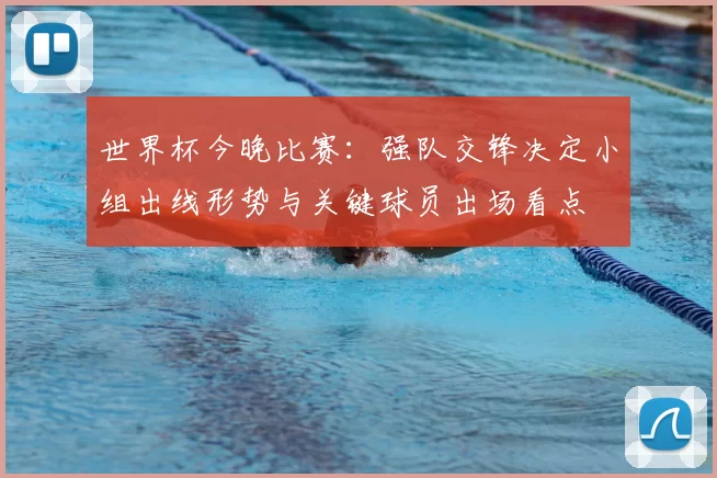 世界杯今晚比赛：强队交锋决定小组出线形势与关键球员出场看点