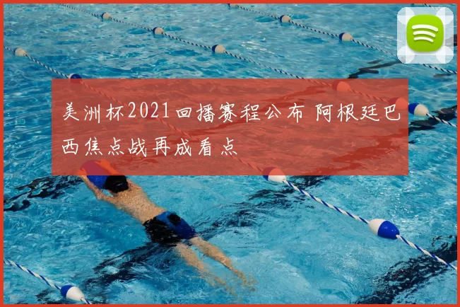 美洲杯2021回播赛程公布 阿根廷巴西焦点战再成看点