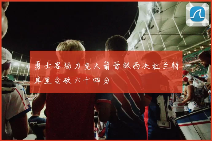 勇士客场力克火箭晋级西决杜兰特库里合砍六十四分