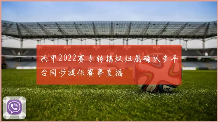 西甲2022赛季转播权归属确认多平台同步提供赛事直播