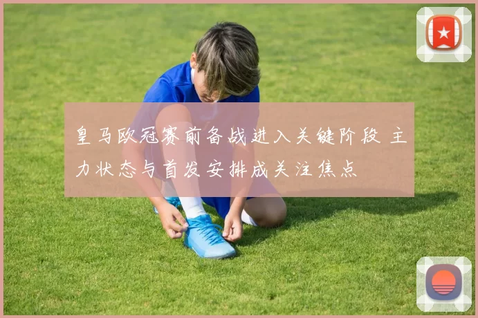 皇马欧冠赛前备战进入关键阶段 主力状态与首发安排成关注焦点