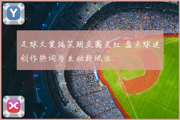 足球文案搞笑朋友圈走红 盘点球迷创作热词与互动新玩法
