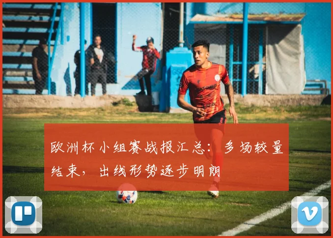欧洲杯小组赛战报汇总：多场较量结束，出线形势逐步明朗