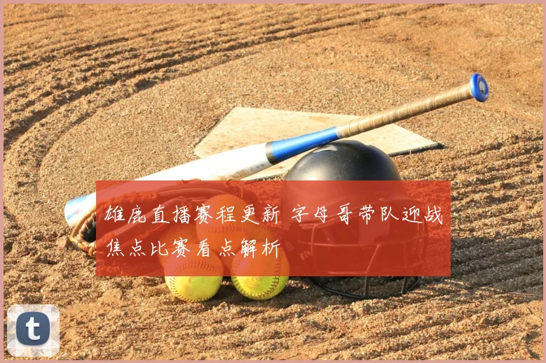雄鹿直播赛程更新 字母哥带队迎战焦点比赛看点解析