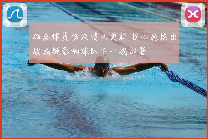 雄鹿球员伤病情况更新 核心轮换出战成疑影响球队下一战部署